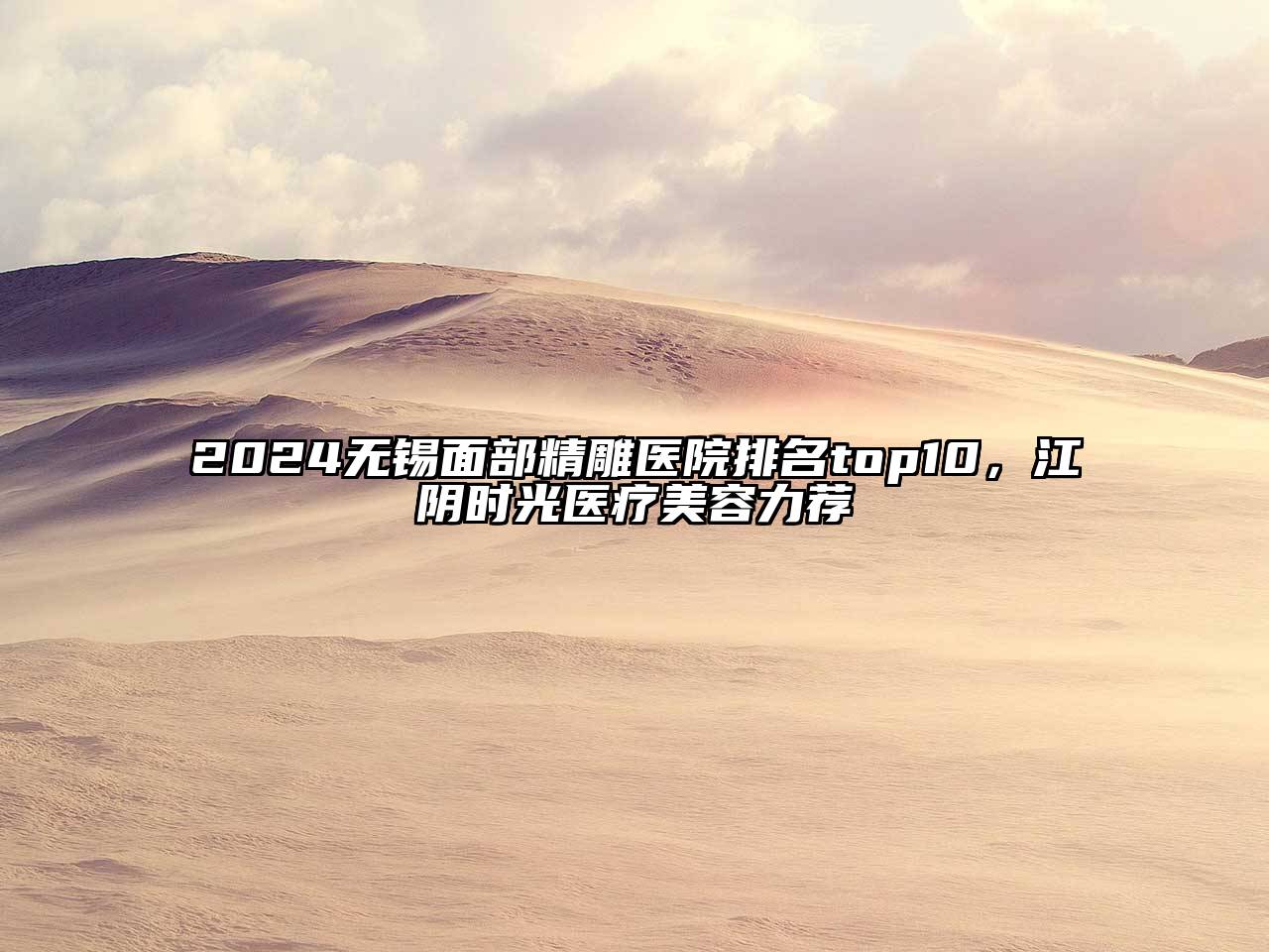 2024无锡面部精雕医院排名top10，江阴时光医疗美容力荐