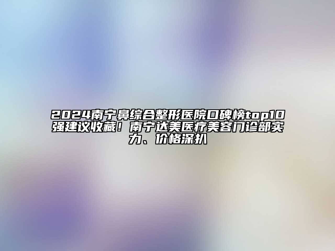 2024南宁鼻综合整形医院口碑榜top10强建议收藏！南宁达美医疗美容门诊部实力、价格深扒