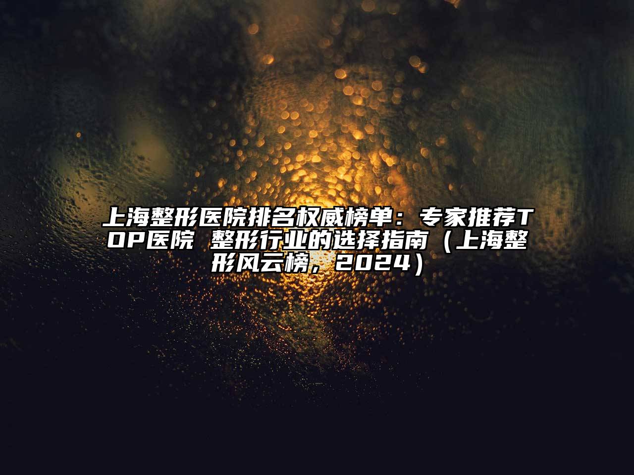 上海整形医院排名权威榜单：专家推荐TOP医院 整形行业的选择指南（上海整形风云榜，2024）
