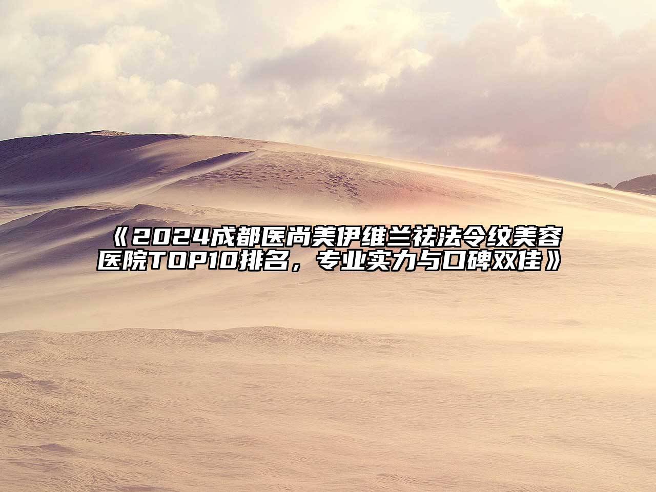 2024成都医尚美伊维兰祛法令纹美容医院TOP10排名，专业实力与口碑双佳