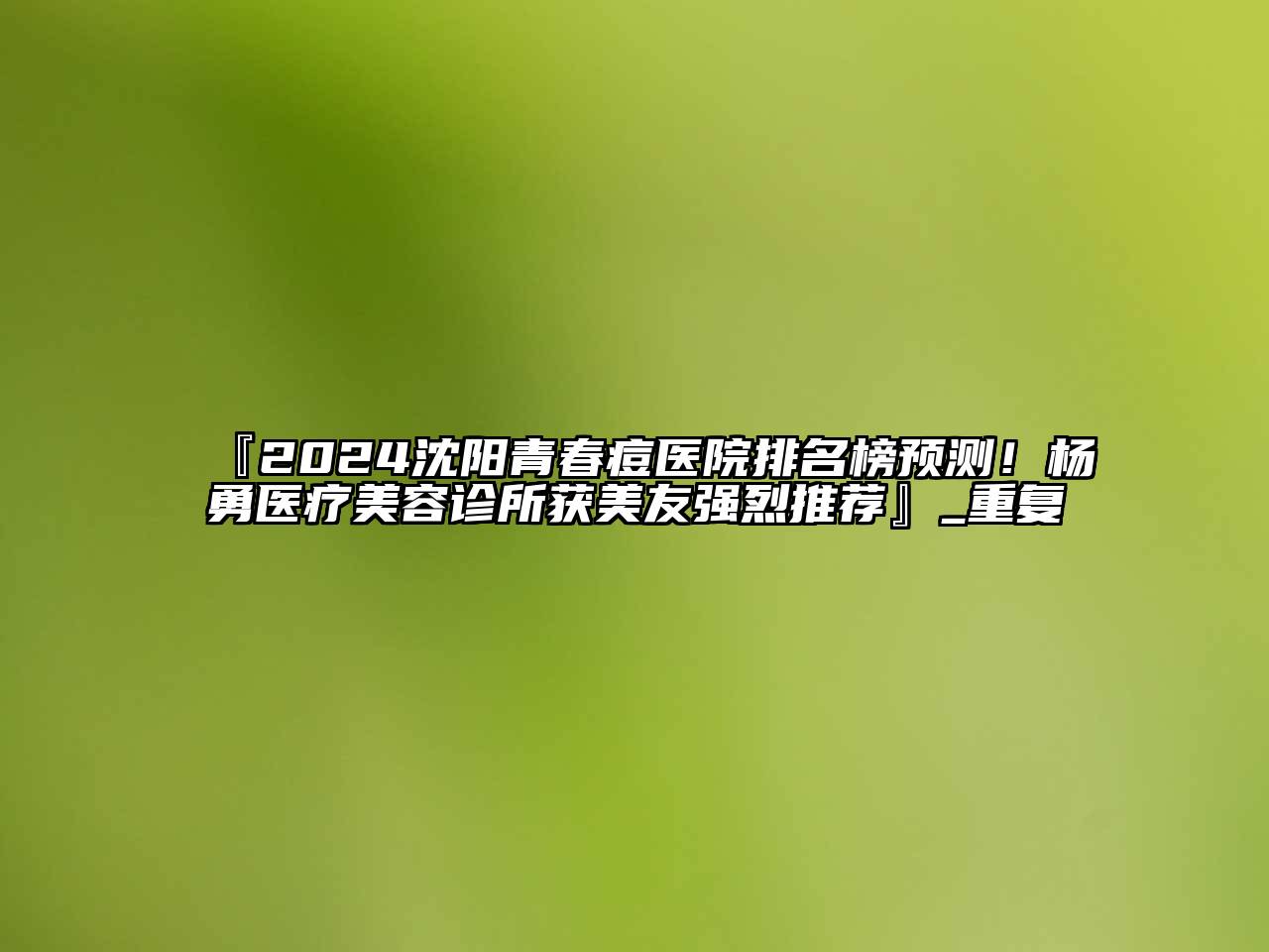 『2024沈阳青春痘医院排名榜预测！杨勇医疗美容诊所获美友强烈推荐』_重复