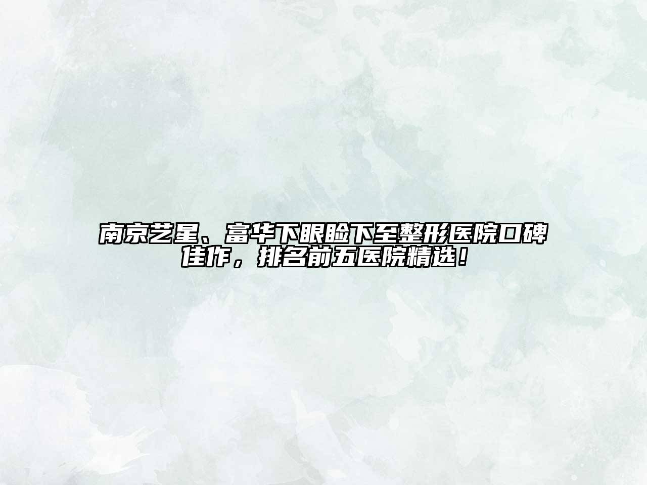 南京艺星、富华下眼睑下至整形医院口碑佳作，排名前五医院精选！