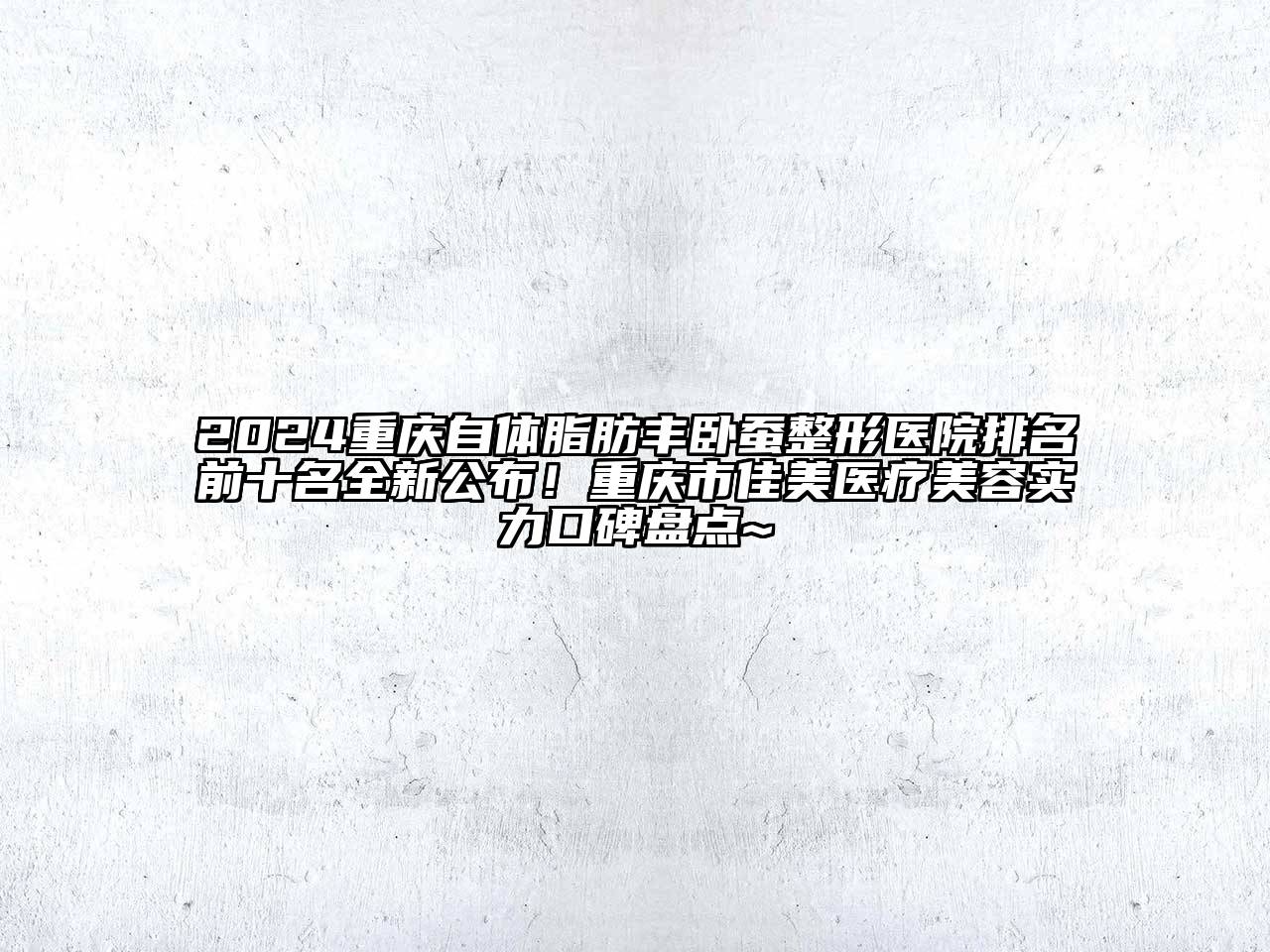 2024重庆自体脂肪丰卧蚕整形医院排名前十名全新公布！重庆市佳美医疗美容实力口碑盘点~