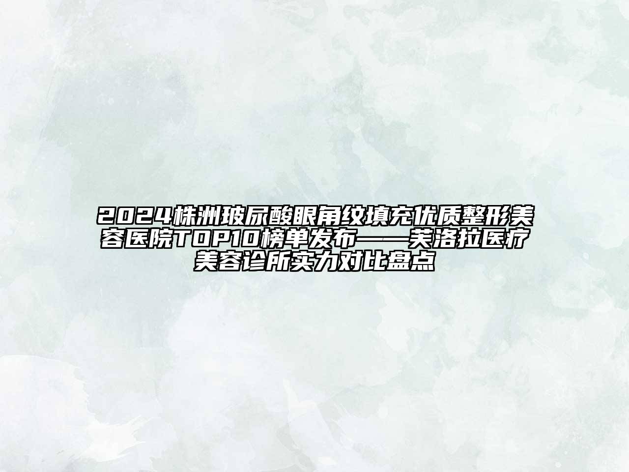 2024株洲玻尿酸眼角纹填充优质整形美容医院TOP10榜单发布——芙洛拉医疗美容诊所实力对比盘点