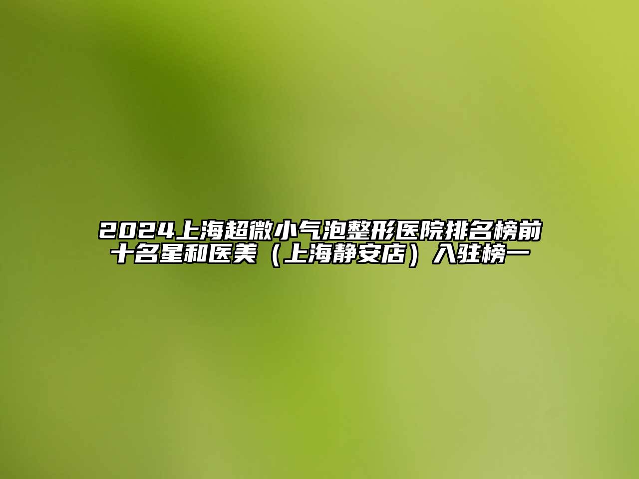 2024上海超微小气泡整形医院排名榜前十名星和医美（上海静安店）入驻榜一