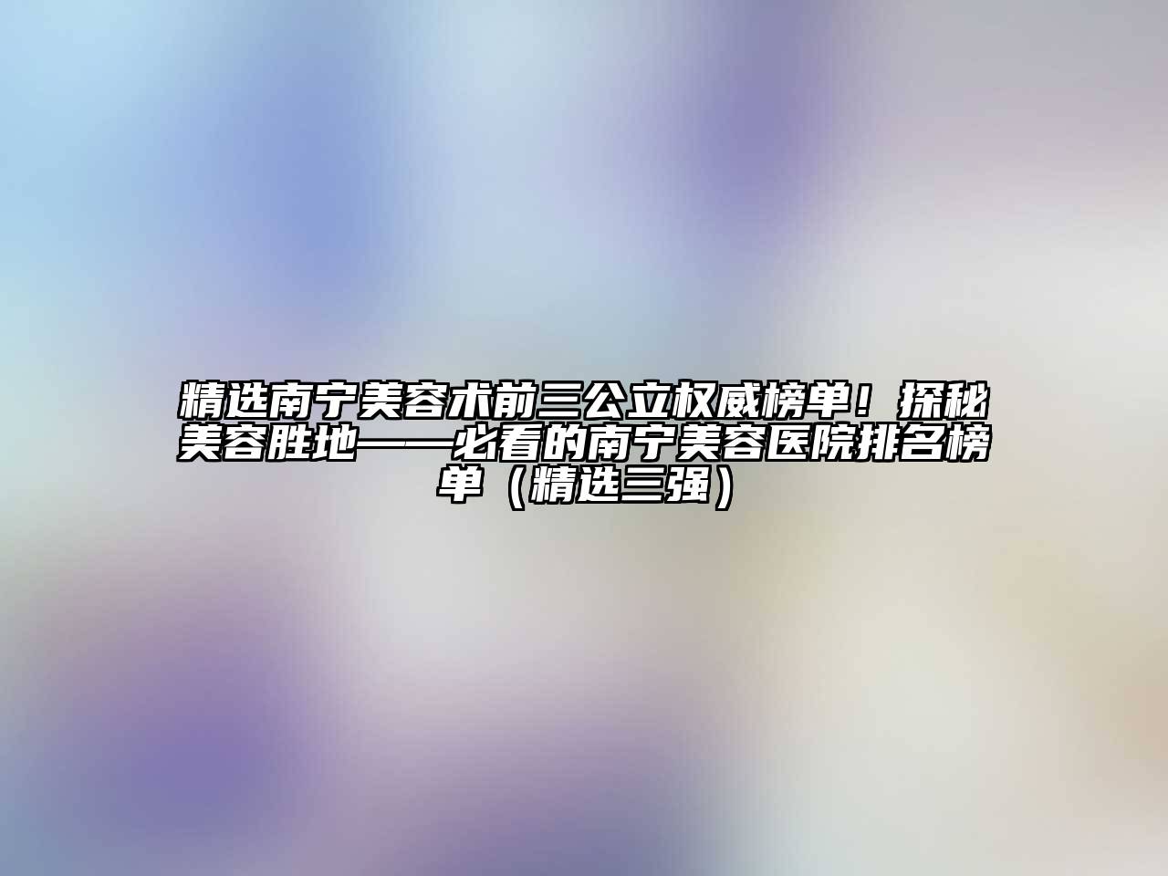 精选南宁美容术前三公立权威榜单！探秘美容胜地——必看的南宁美容医院排名榜单（精选三强）