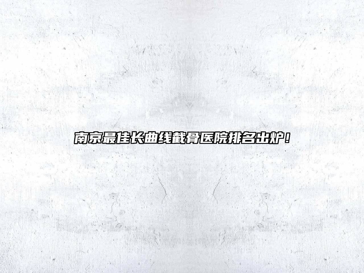南京最佳长曲线截骨医院排名出炉！