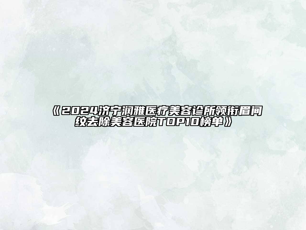 2024济宁润雅医疗美容诊所领衔眉间纹去除美容医院TOP10榜单