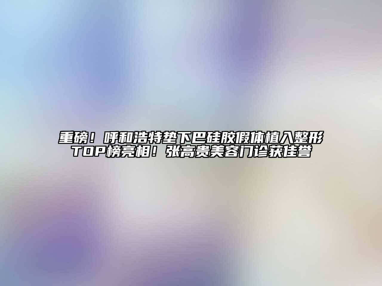 重磅！呼和浩特垫下巴硅胶假体植入整形TOP榜亮相！张高贵美容门诊获佳誉