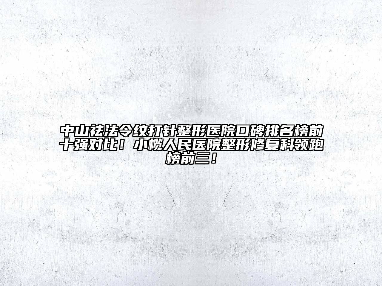 中山祛法令纹打针整形医院口碑排名榜前十强对比！小榄人民医院整形修复科领跑榜前三！