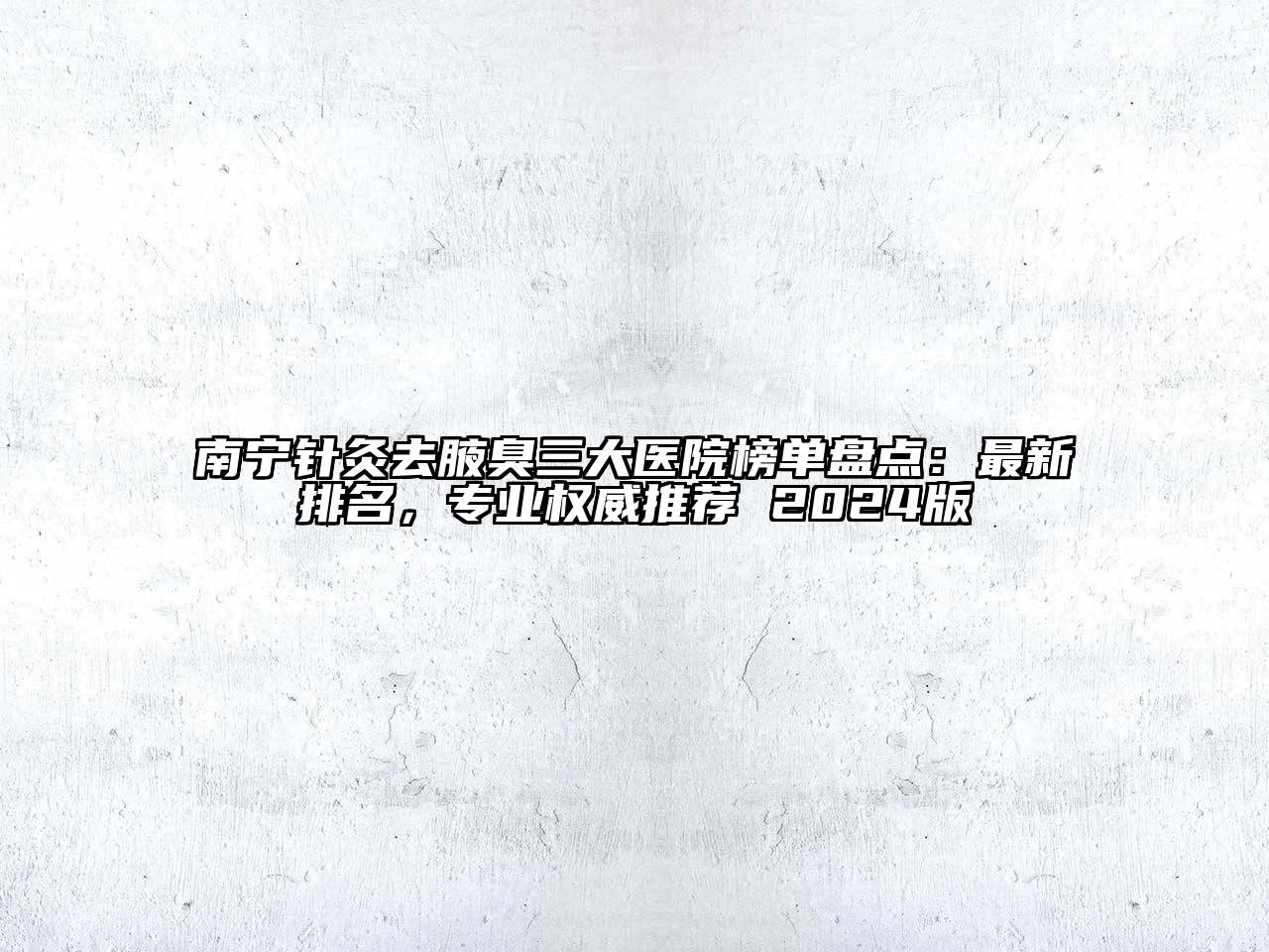 南宁针灸去腋臭三大医院榜单盘点：最新排名，专业权威推荐 2024版
