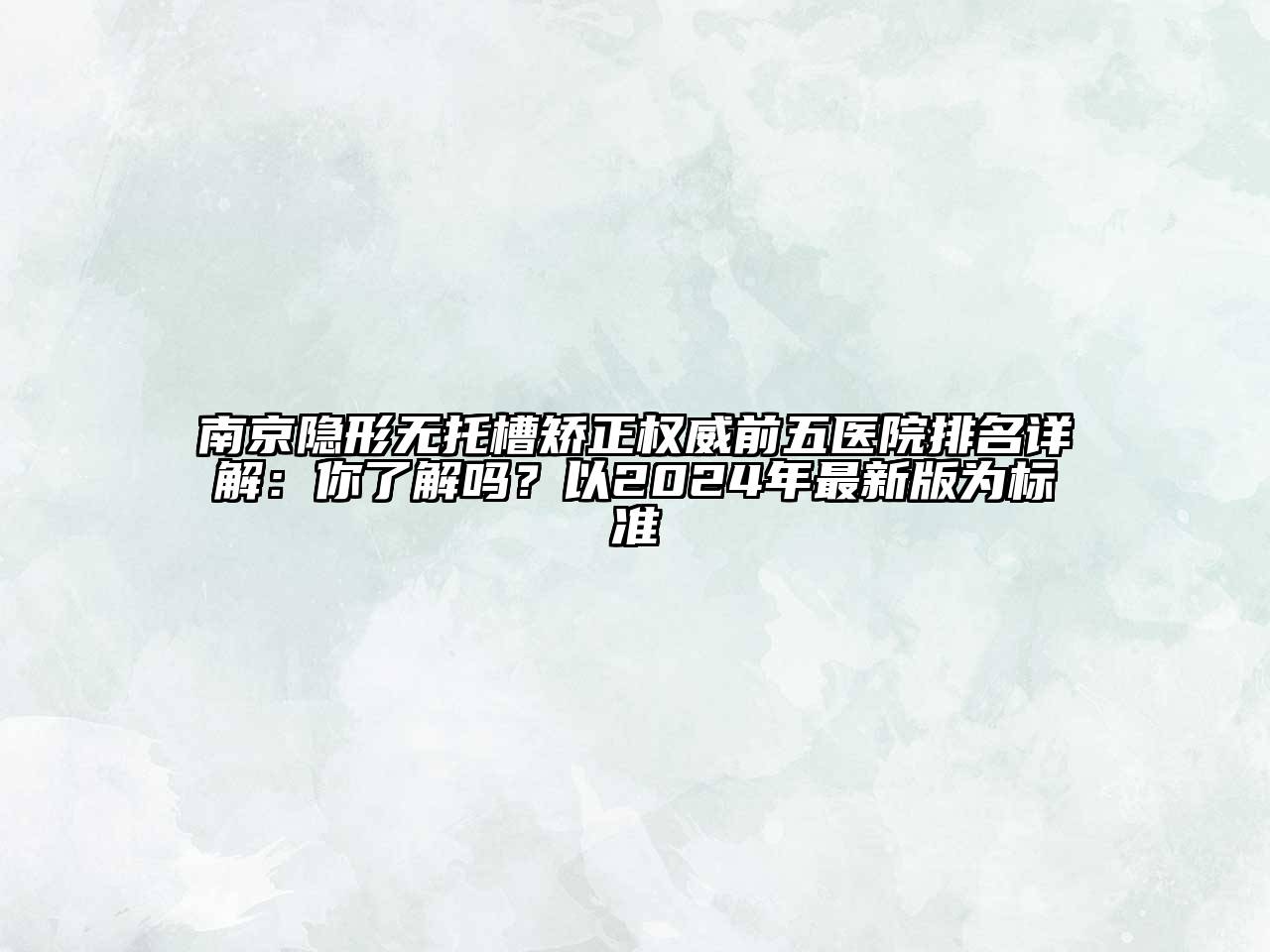 南京隐形无托槽矫正权威前五医院排名详解：你了解吗？以2024年最新版为标准