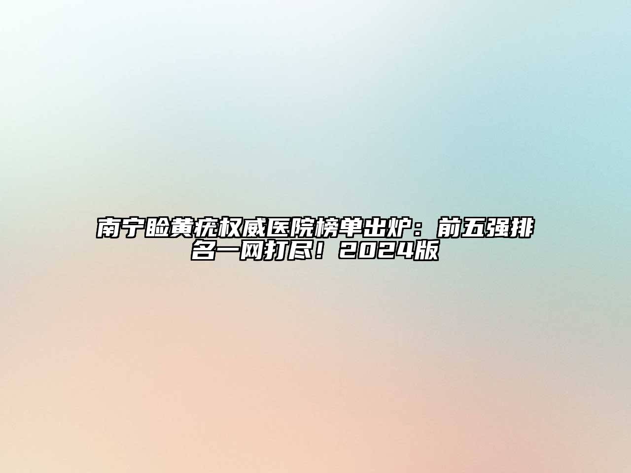 南宁睑黄疣权威医院榜单出炉：前五强排名一网打尽！2024版