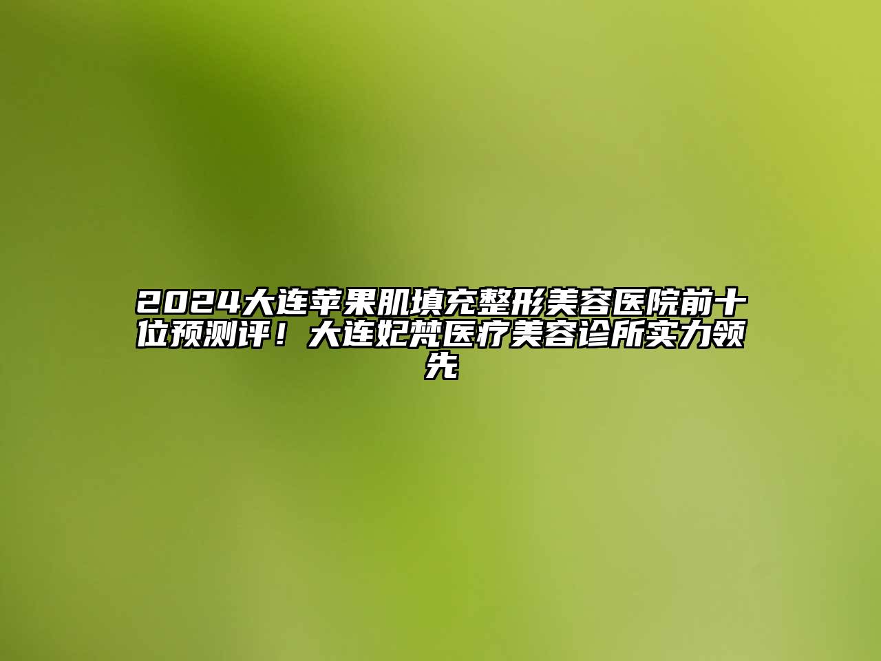 2024大连苹果肌填充整形美容医院前十位预测评！大连妃梵医疗美容诊所实力领先