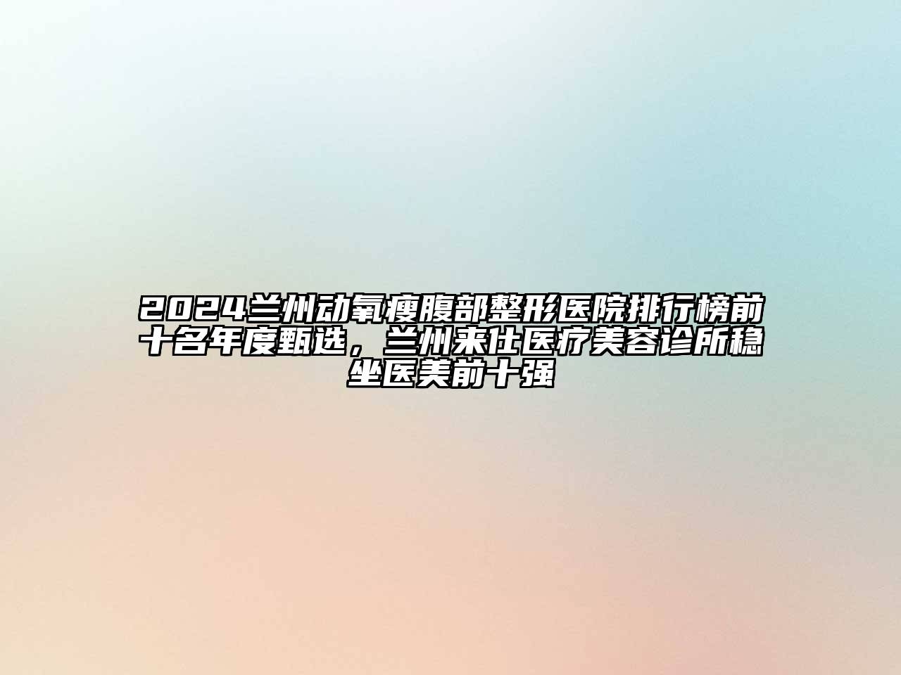 2024兰州动氧瘦腹部整形医院排行榜前十名年度甄选，兰州来仕医疗美容诊所稳坐医美前十强