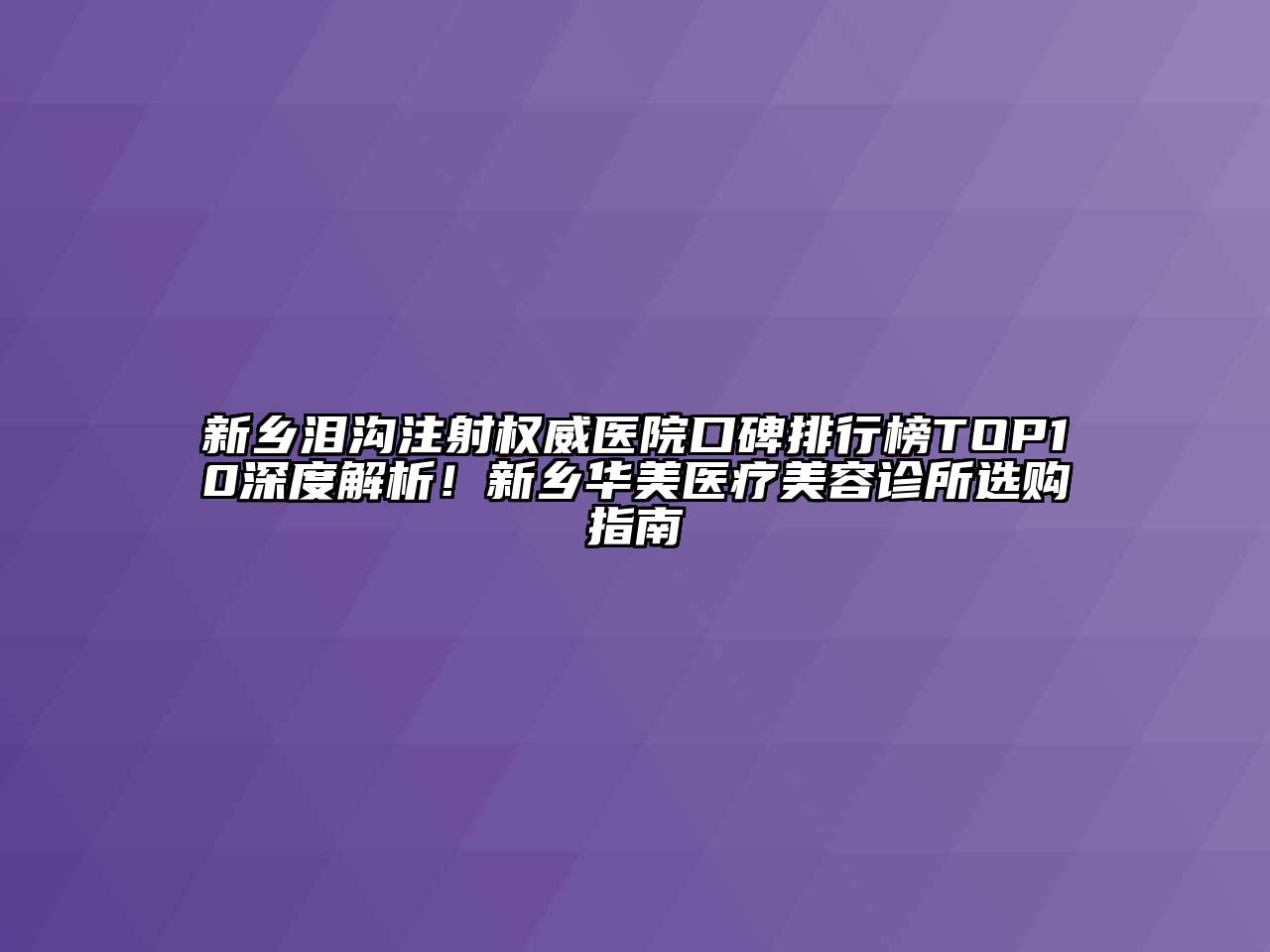 新乡泪沟注射权威医院口碑排行榜TOP10深度解析！新乡华美医疗美容诊所选购指南