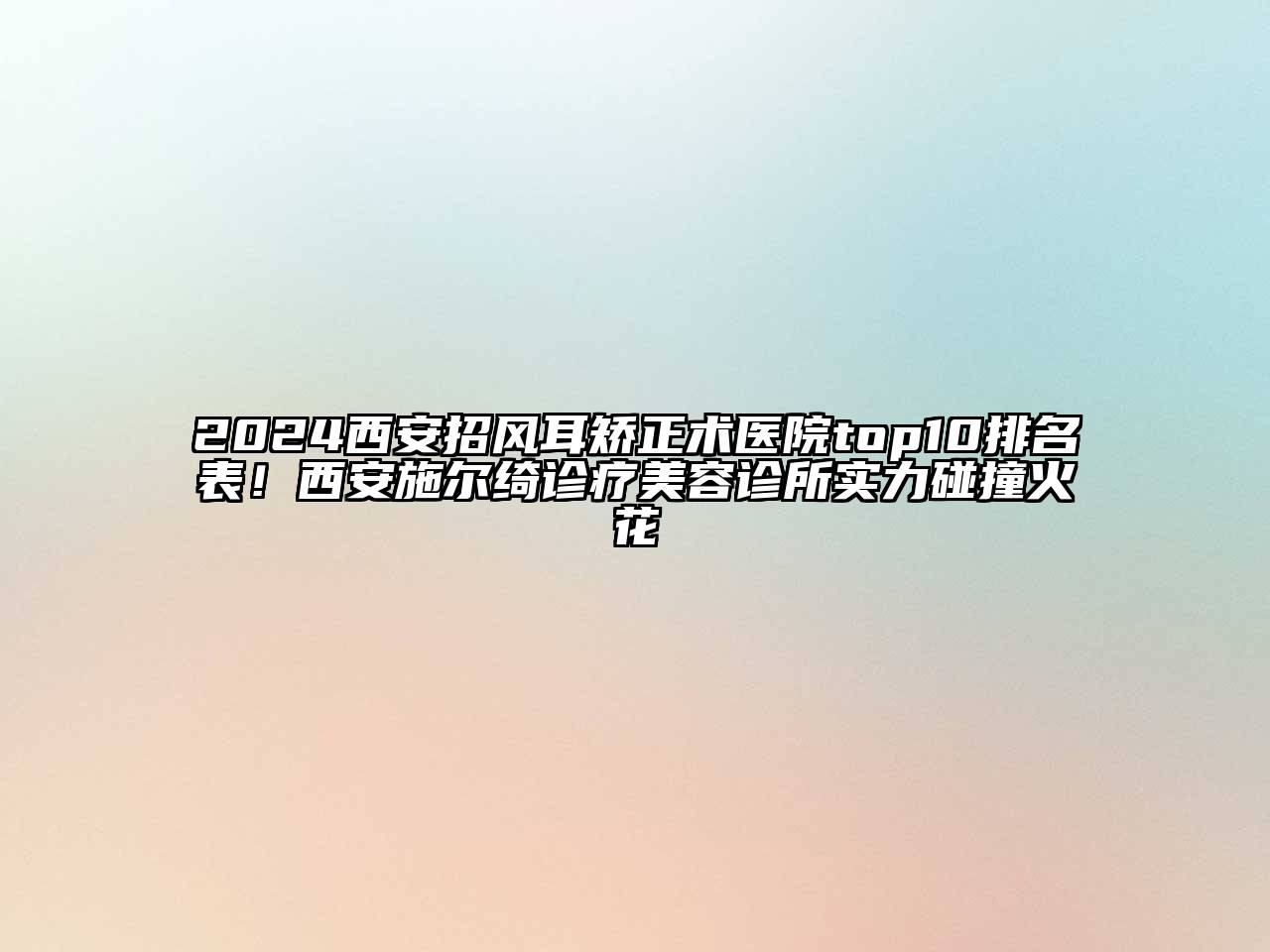 2024西安招风耳矫正术医院top10排名表！西安施尔绮诊疗美容诊所实力碰撞火花