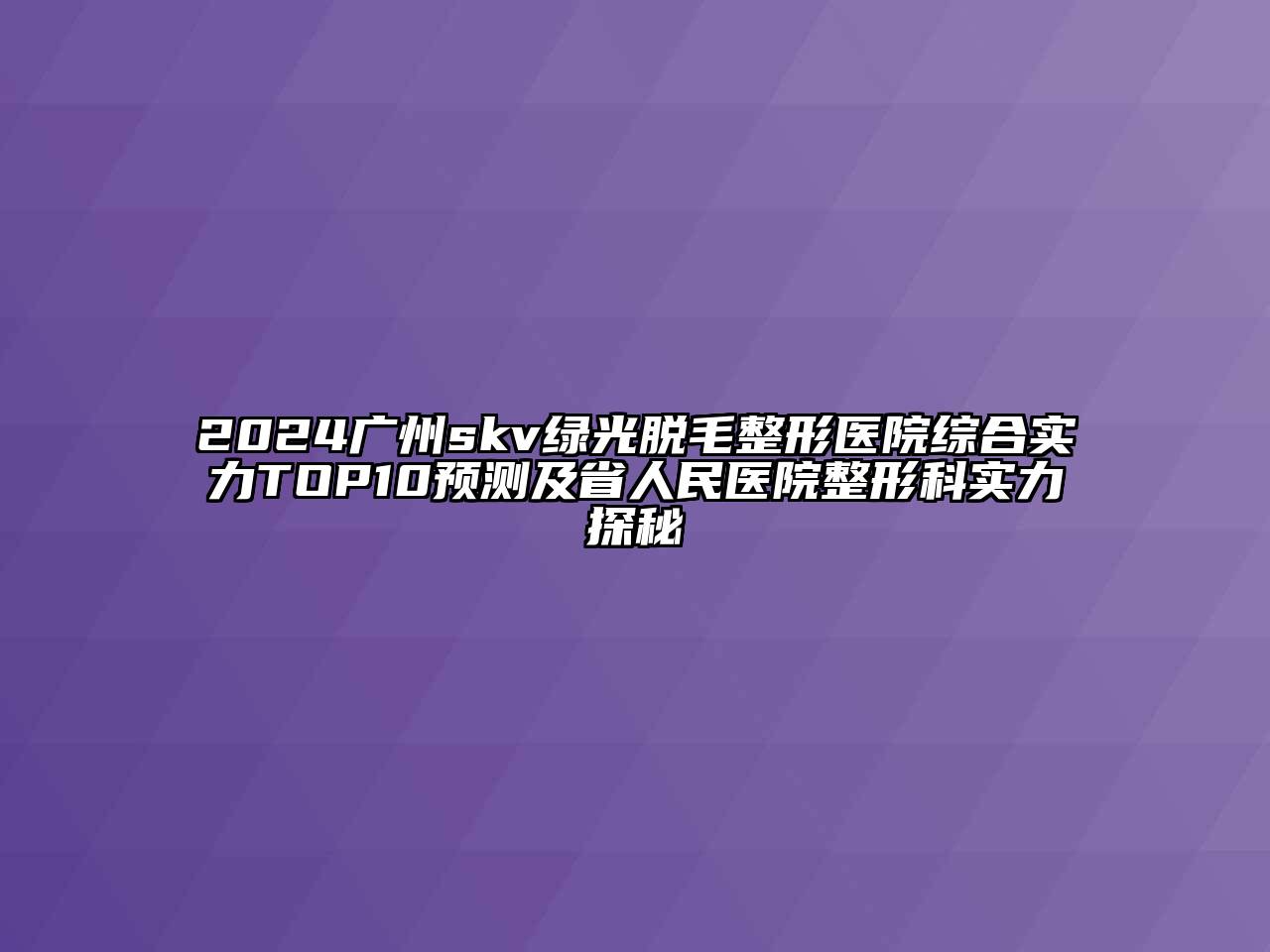 2024广州skv绿光脱毛整形医院综合实力TOP10预测及省人民医院整形科实力探秘