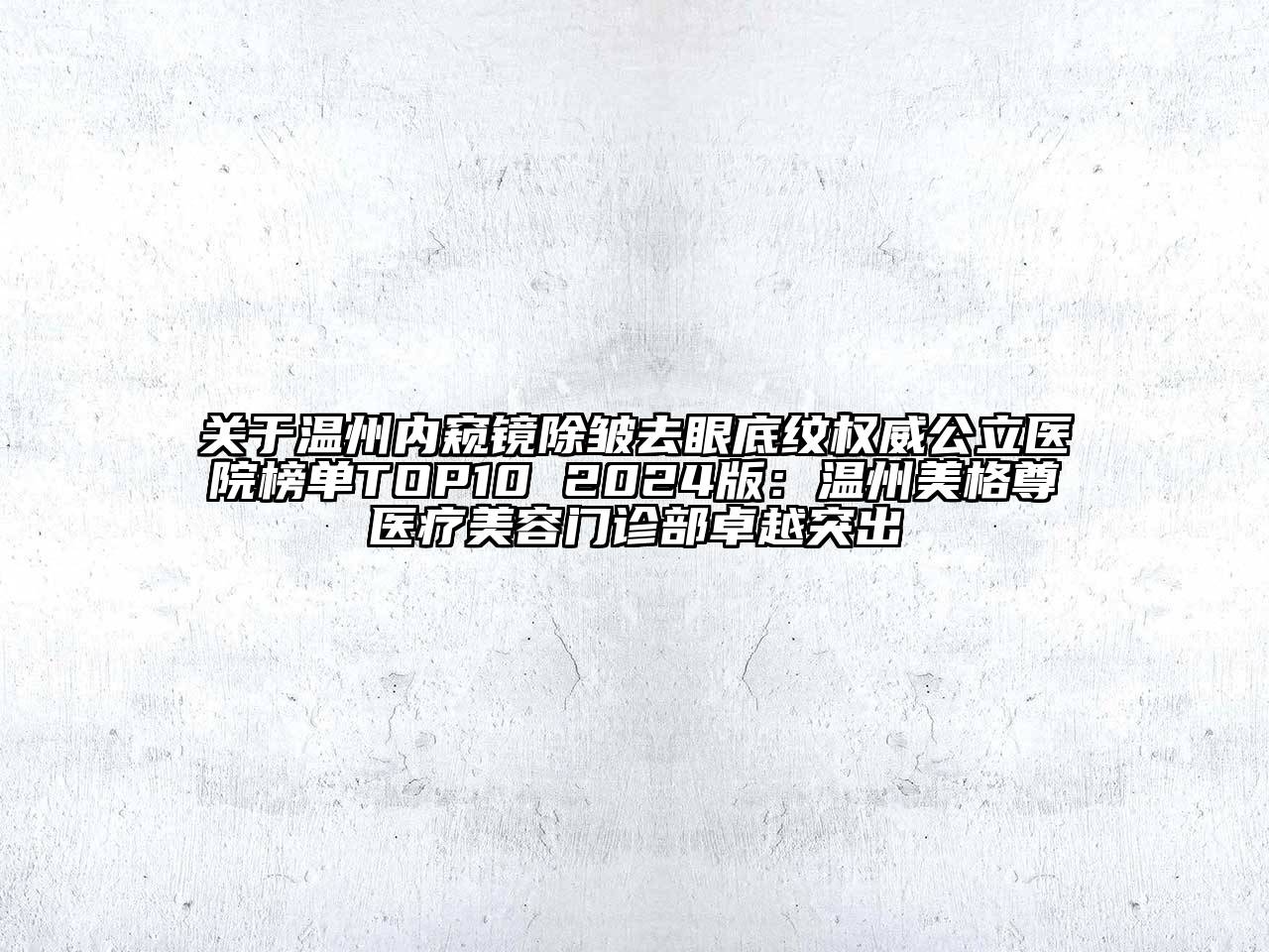 关于温州内窥镜除皱去眼底纹权威公立医院榜单TOP10 2024版：温州美格尊医疗美容门诊部卓越突出