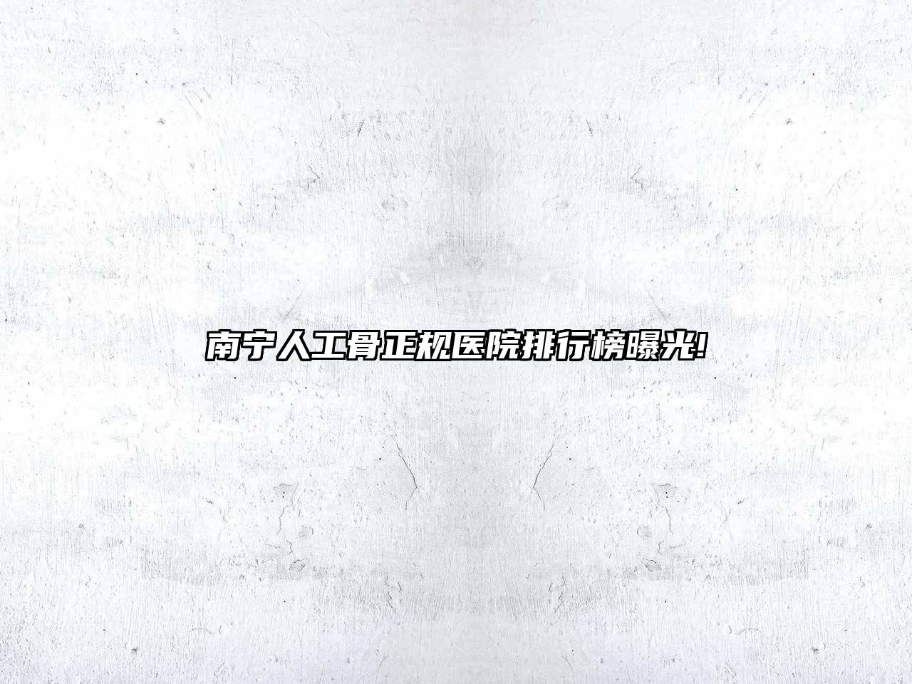 南宁人工骨正规医院排行榜曝光!