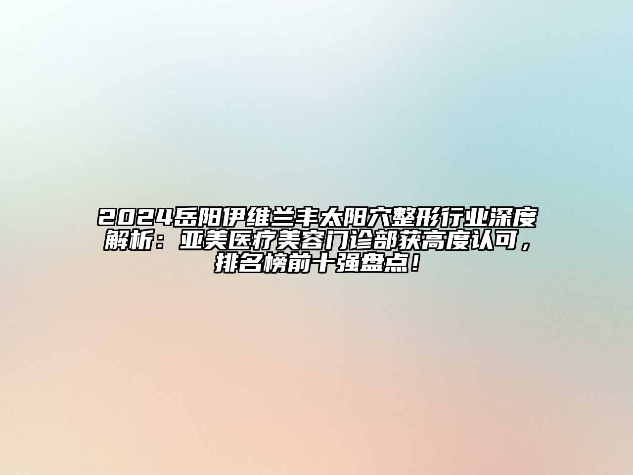 2024岳阳伊维兰丰太阳穴整形行业深度解析：亚美医疗美容门诊部获高度认可，排名榜前十强盘点！