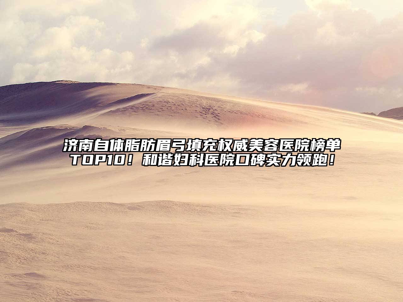 济南自体脂肪眉弓填充权威美容医院榜单TOP10！和谐妇科医院口碑实力领跑！