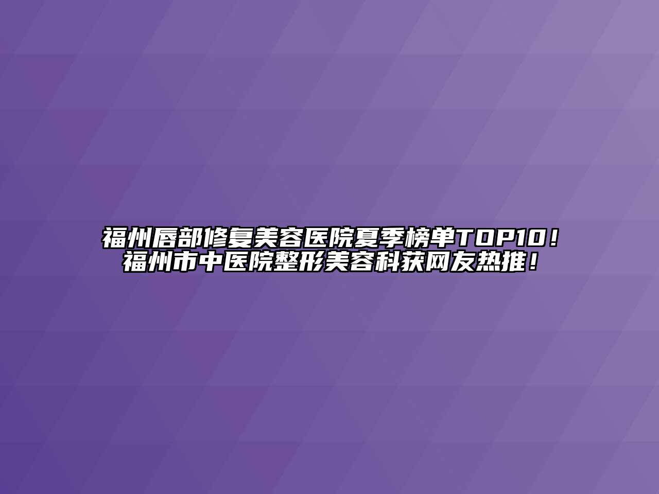 福州唇部修复美容医院夏季榜单TOP10！福州市中医院整形美容科获网友热推！