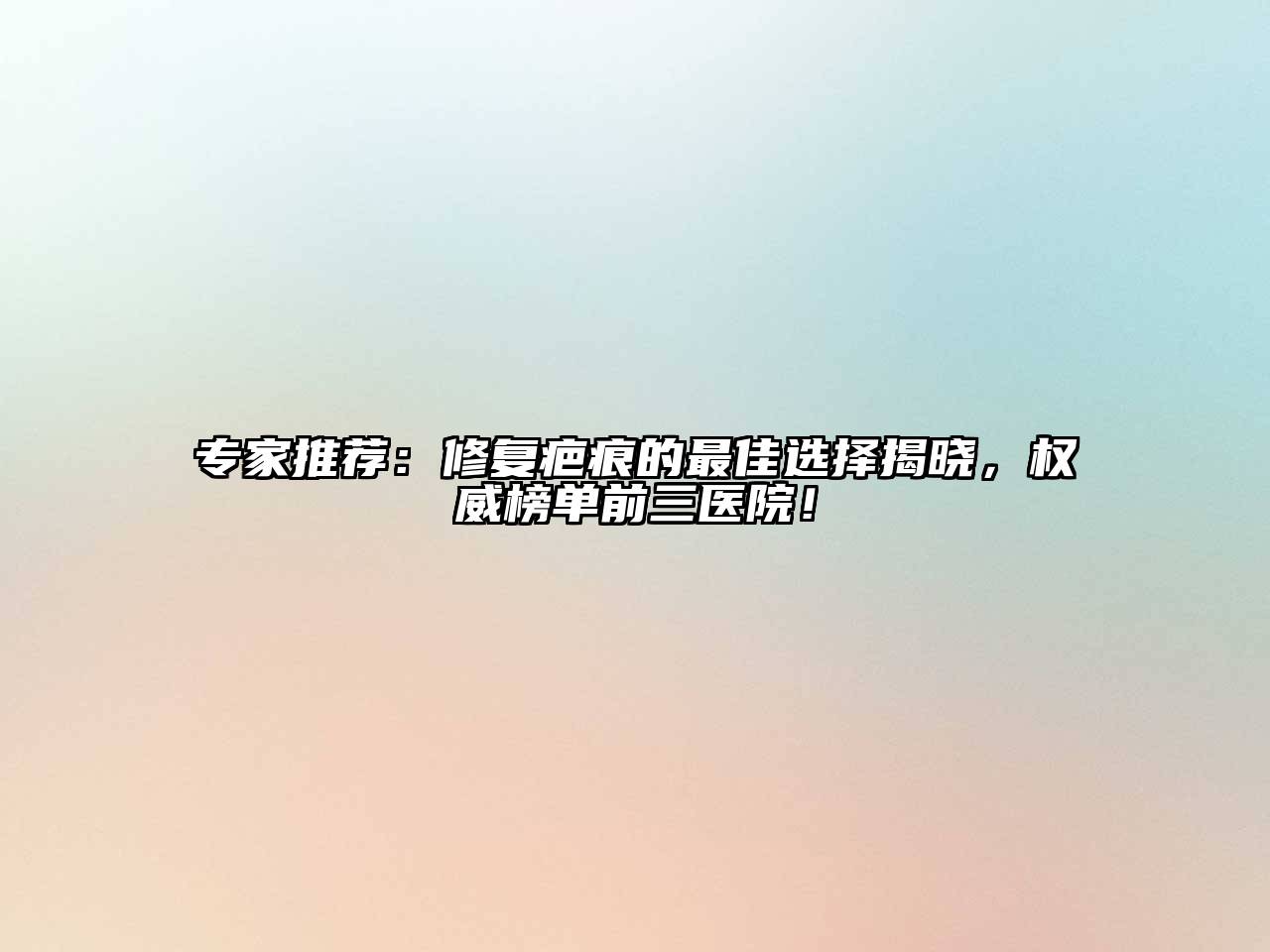 专家推荐：修复疤痕的最佳选择揭晓，权威榜单前三医院！