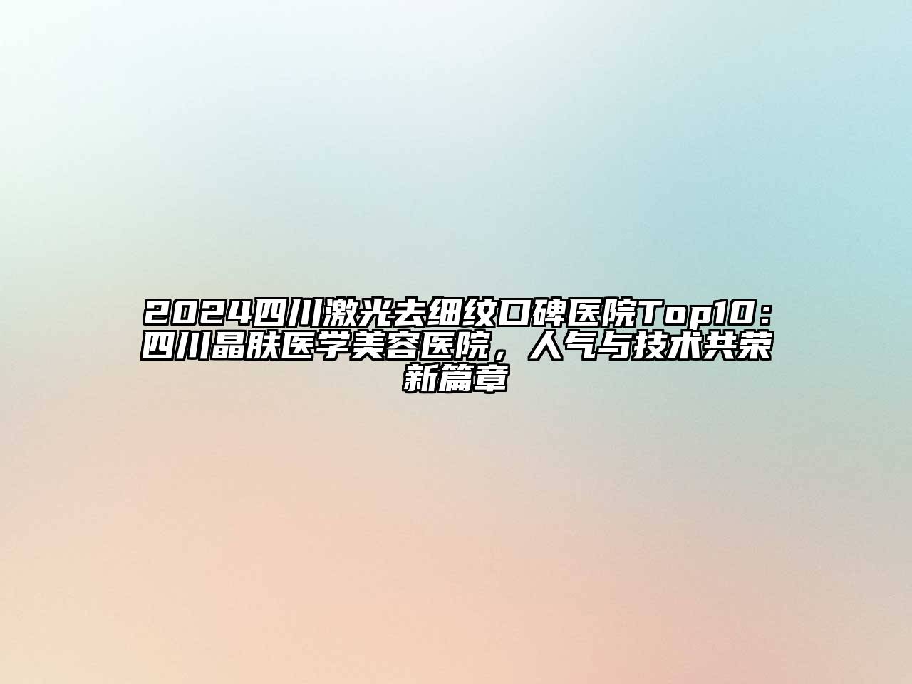2024四川激光去细纹口碑医院Top10：四川晶肤医学美容医院，人气与技术共荣新篇章