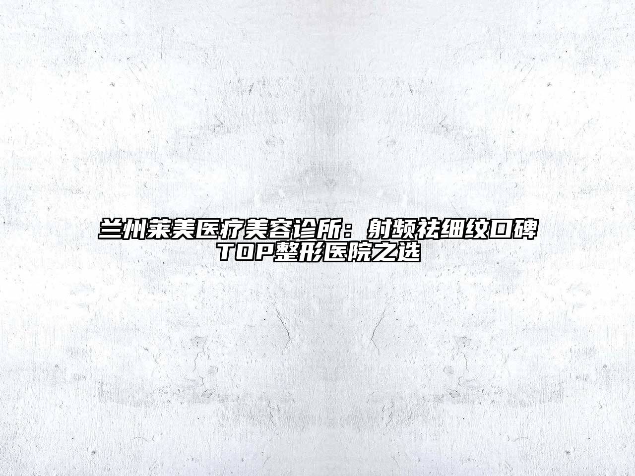兰州莱美医疗美容诊所：射频祛细纹口碑TOP整形医院之选