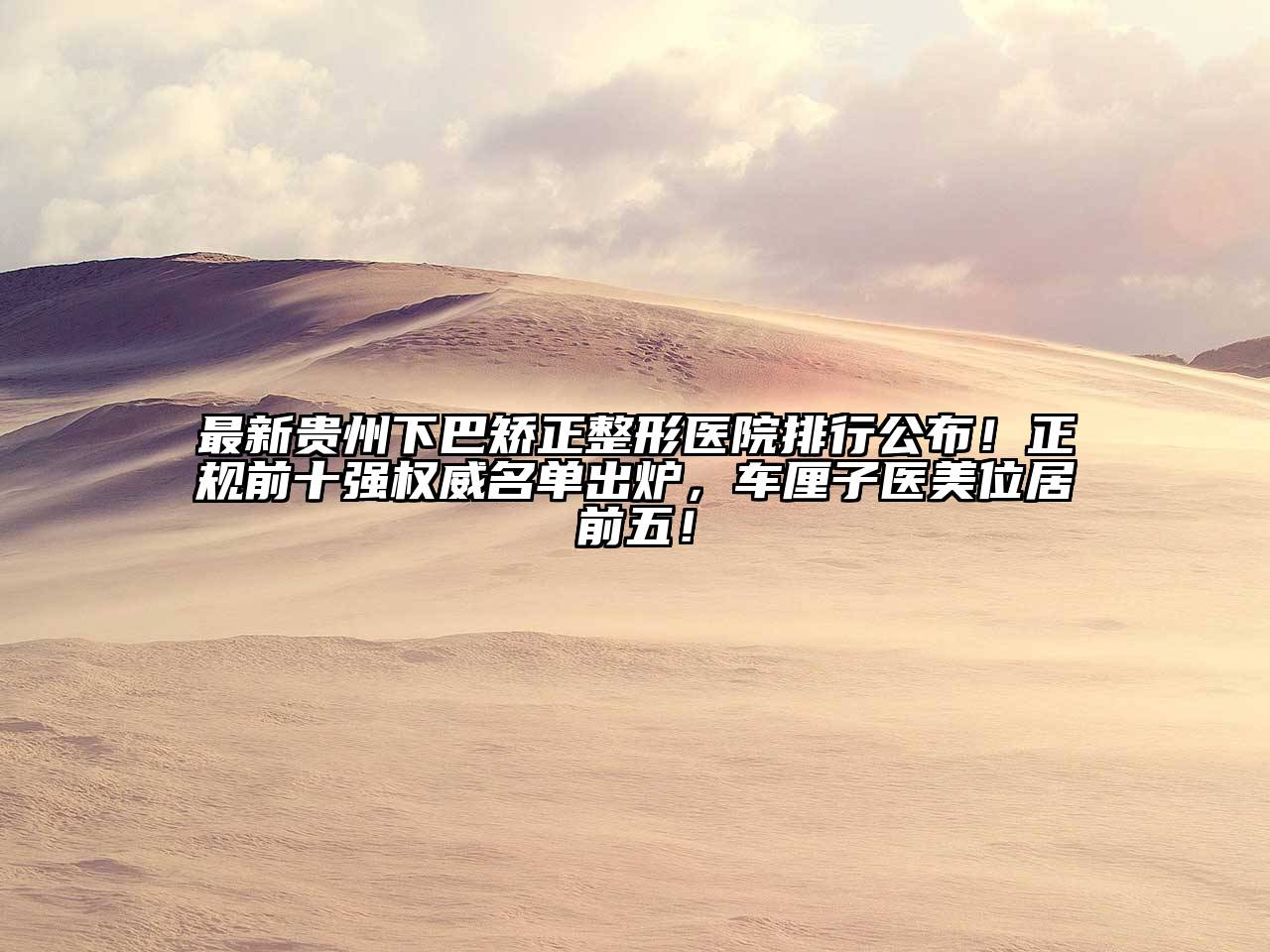 最新贵州下巴矫正整形医院排行公布！正规前十强权威名单出炉，车厘子医美位居前五！