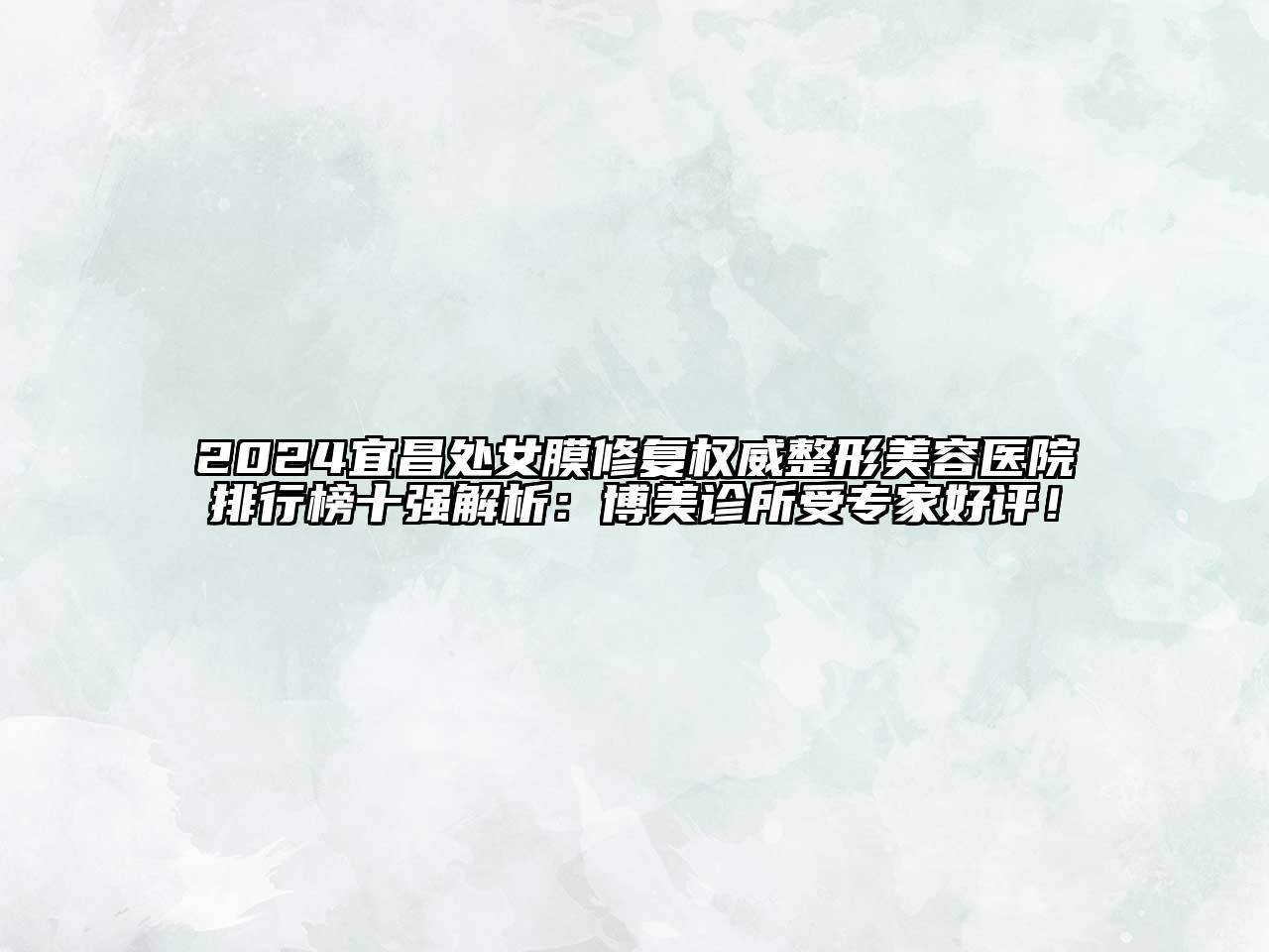 2024宜昌处女膜修复权威整形美容医院排行榜十强解析：博美诊所受专家好评！