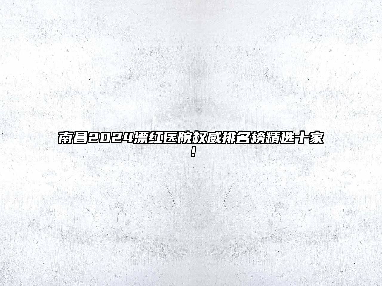 南昌2024漂红医院权威排名榜精选十家！