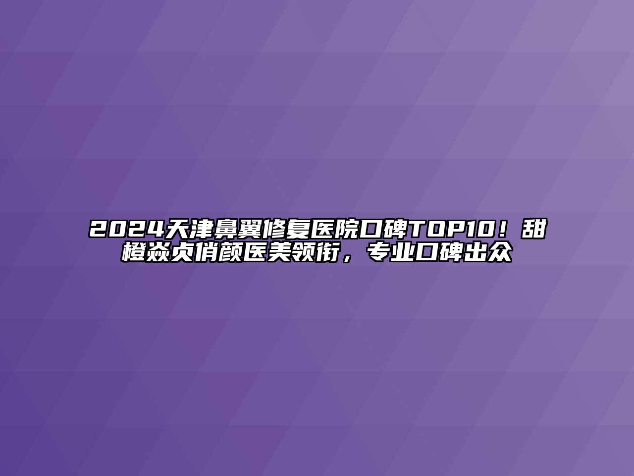2024天津鼻翼修复医院口碑TOP10！甜橙焱贞俏颜医美领衔，专业口碑出众