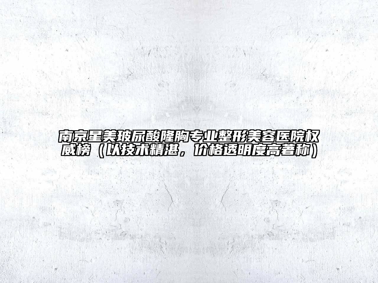 南京星美玻尿酸隆胸专业整形美容医院权威榜（以技术精湛，价格透明度高著称）