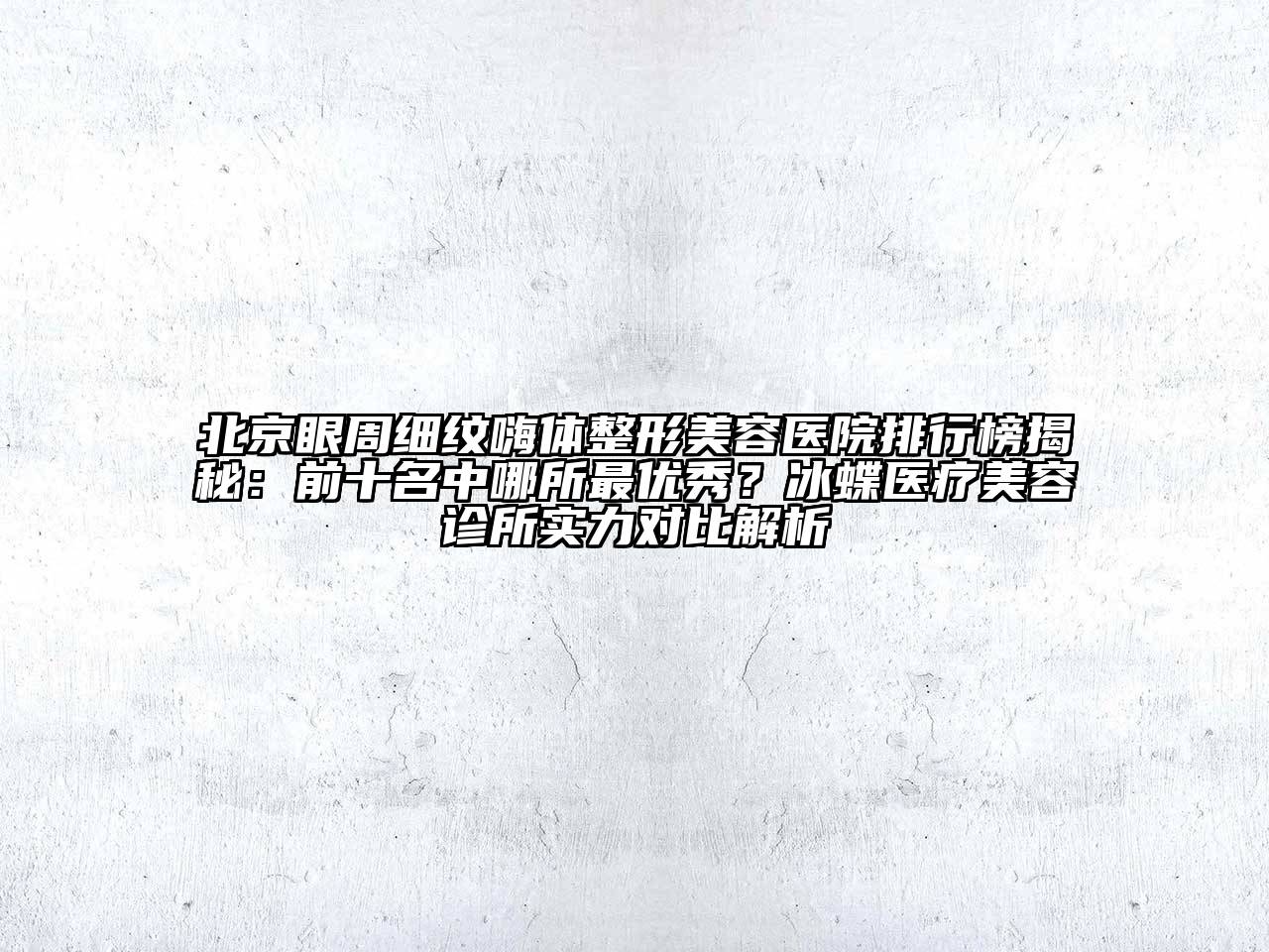 北京眼周细纹嗨体整形美容医院排行榜揭秘：前十名中哪所最优秀？冰蝶医疗美容诊所实力对比解析