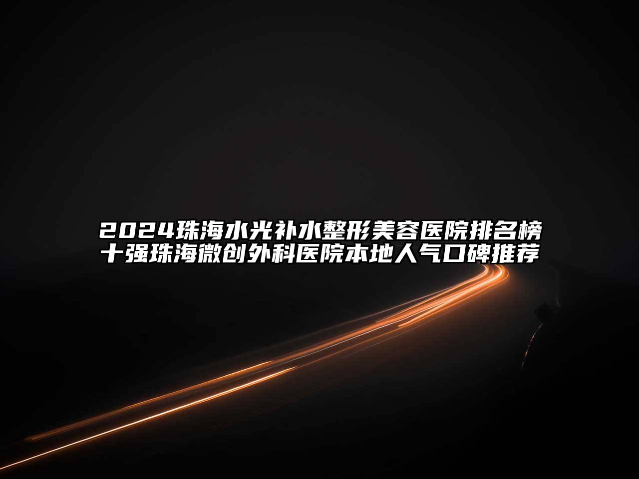 2024珠海水光补水整形美容医院排名榜十强珠海微创外科医院本地人气口碑推荐