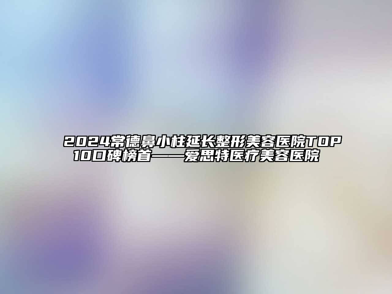 2024常德鼻小柱延长整形美容医院TOP10口碑榜首——爱思特医疗美容医院