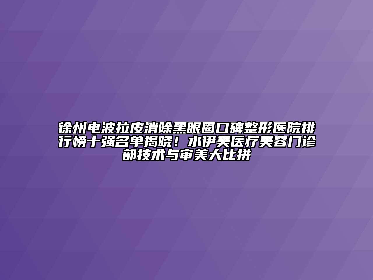 徐州电波拉皮消除黑眼圈口碑整形医院排行榜十强名单揭晓！水伊美医疗美容门诊部技术与审美大比拼