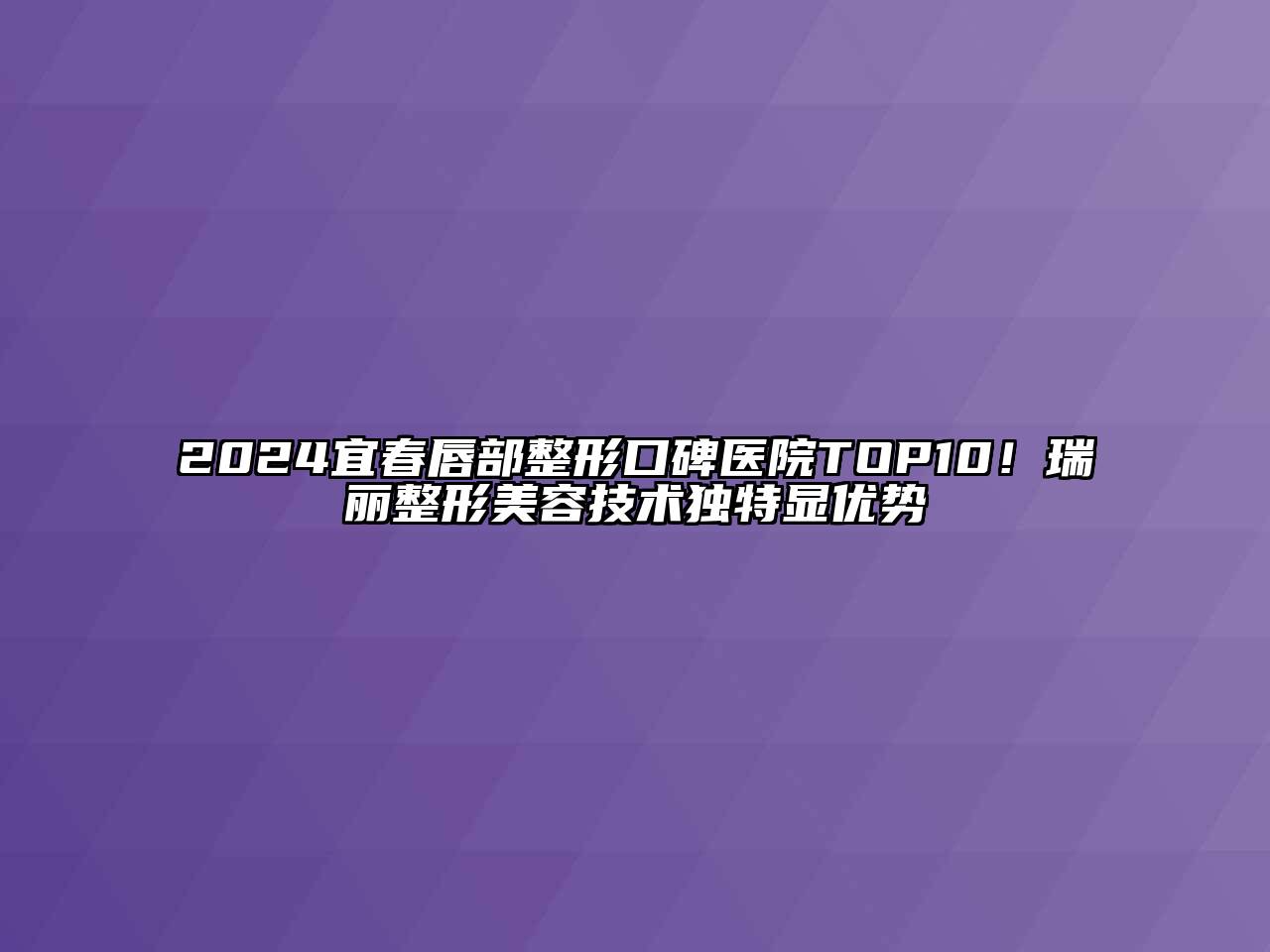 2024宜春唇部整形口碑医院TOP10！瑞丽整形美容技术独特显优势
