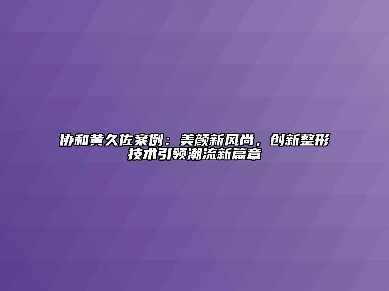 协和黄久佐案例：美颜新风尚，创新整形技术引领潮流新篇章