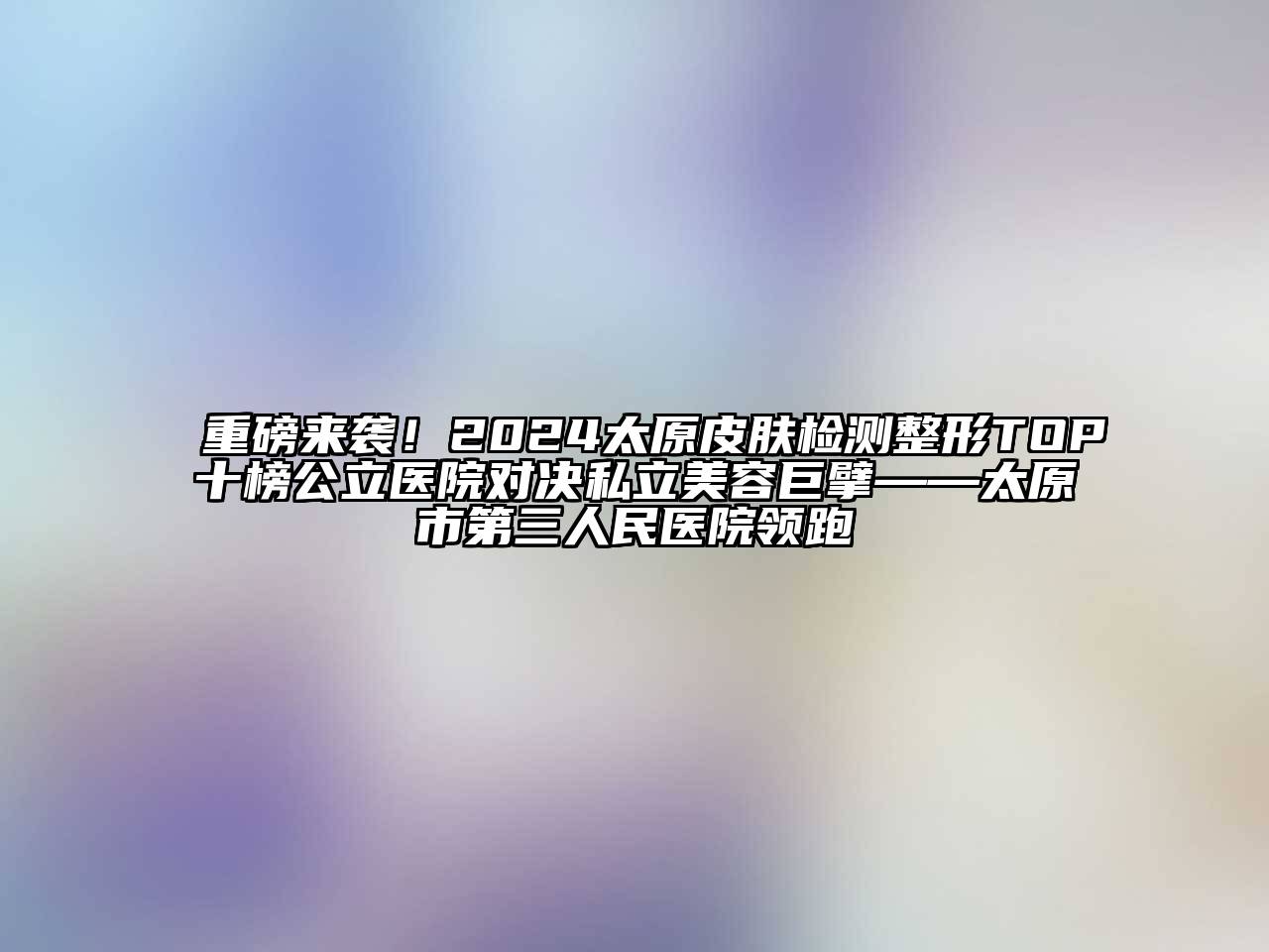 重磅来袭！2024太原皮肤检测整形TOP十榜公立医院对决私立美容巨擘——太原市第三人民医院领跑