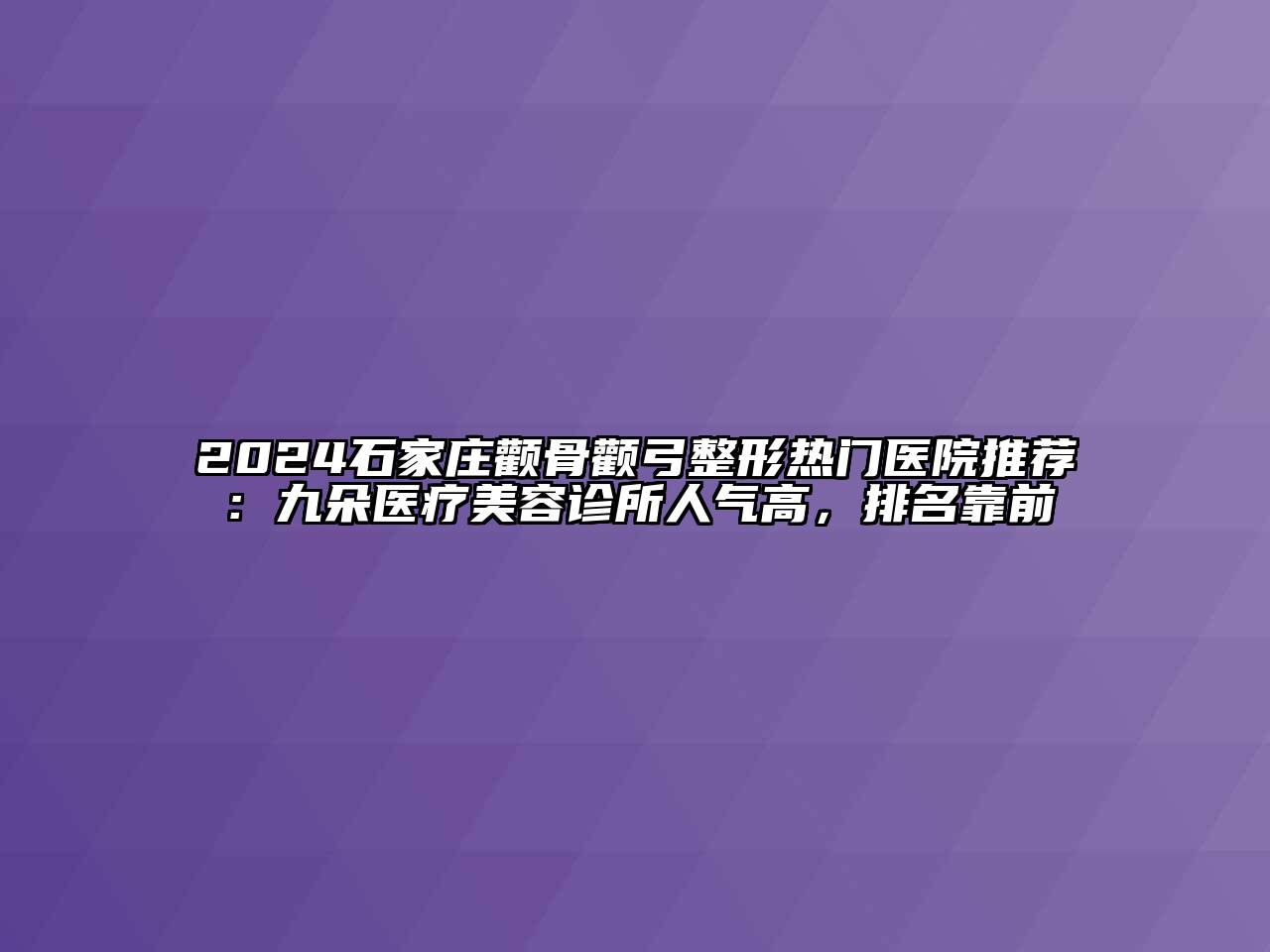 2024石家庄颧骨颧弓整形热门医院推荐：九朵医疗美容诊所人气高，排名靠前