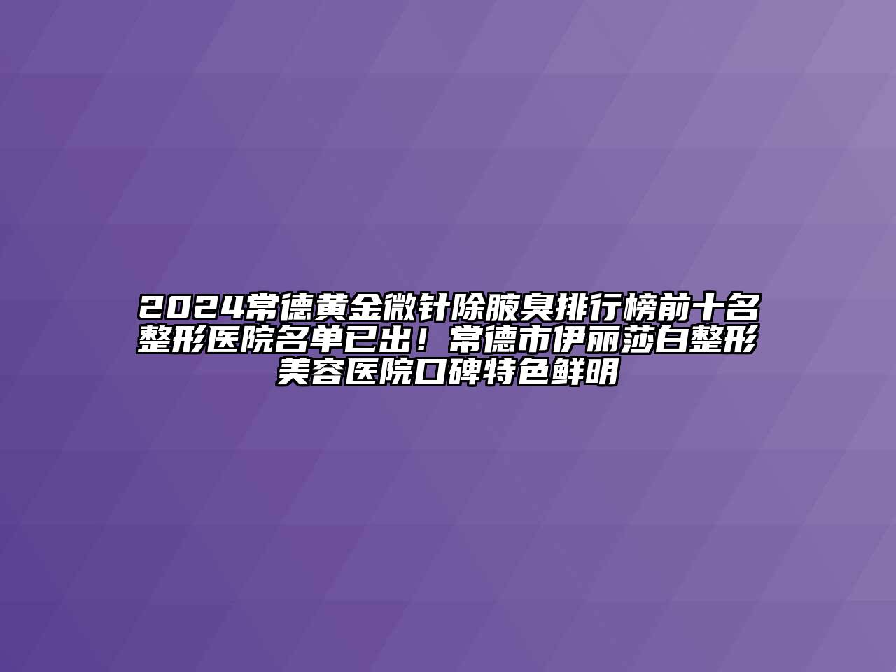 2024常德黄金微针除腋臭排行榜前十名整形医院名单已出！常德市伊丽莎白整形美容医院口碑特色鲜明