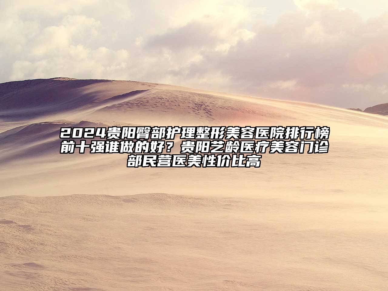 2024贵阳臀部护理整形美容医院排行榜前十强谁做的好？贵阳艺龄医疗美容门诊部民营医美性价比高