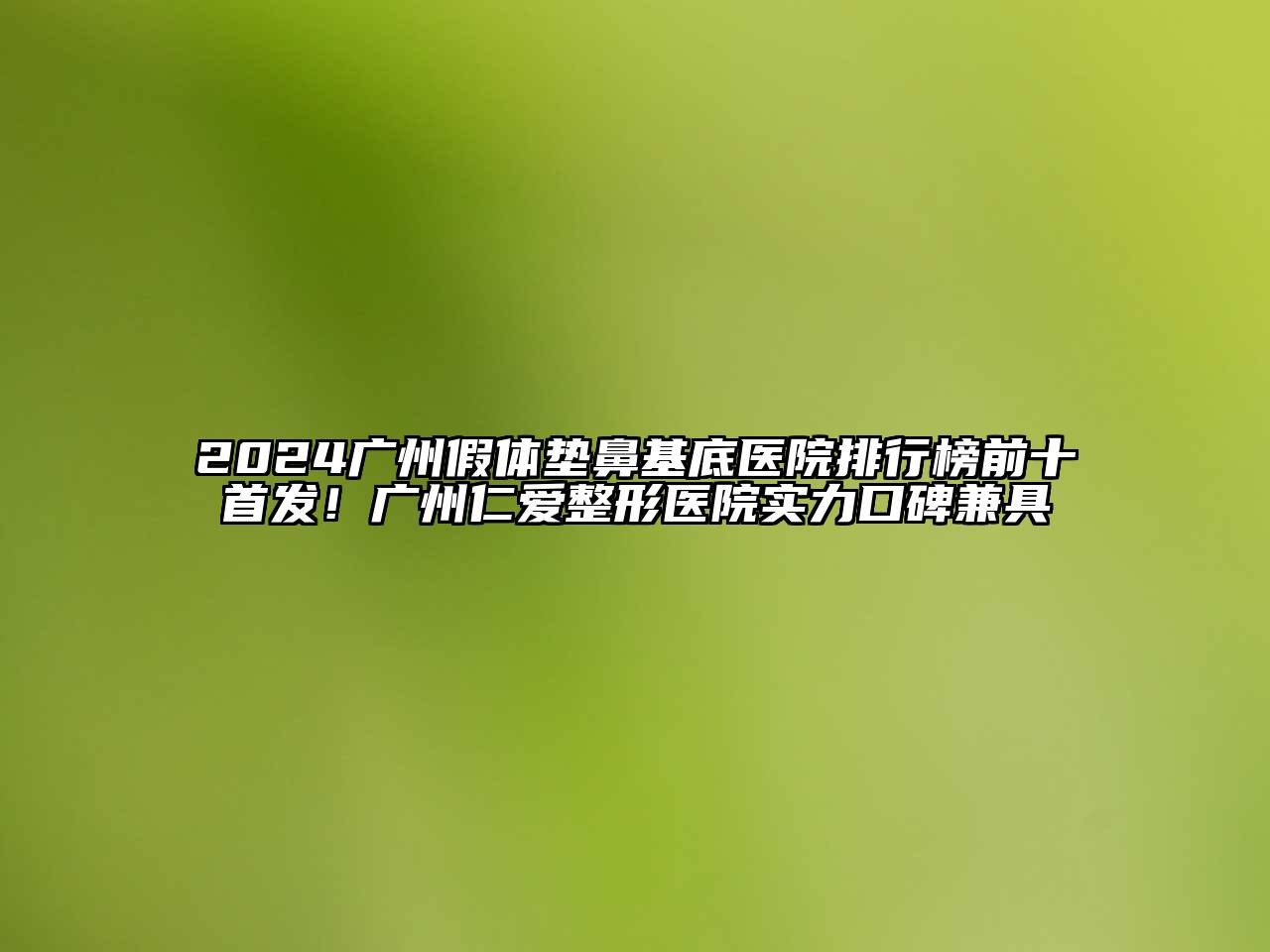 2024广州假体垫鼻基底医院排行榜前十首发！广州仁爱整形医院实力口碑兼具