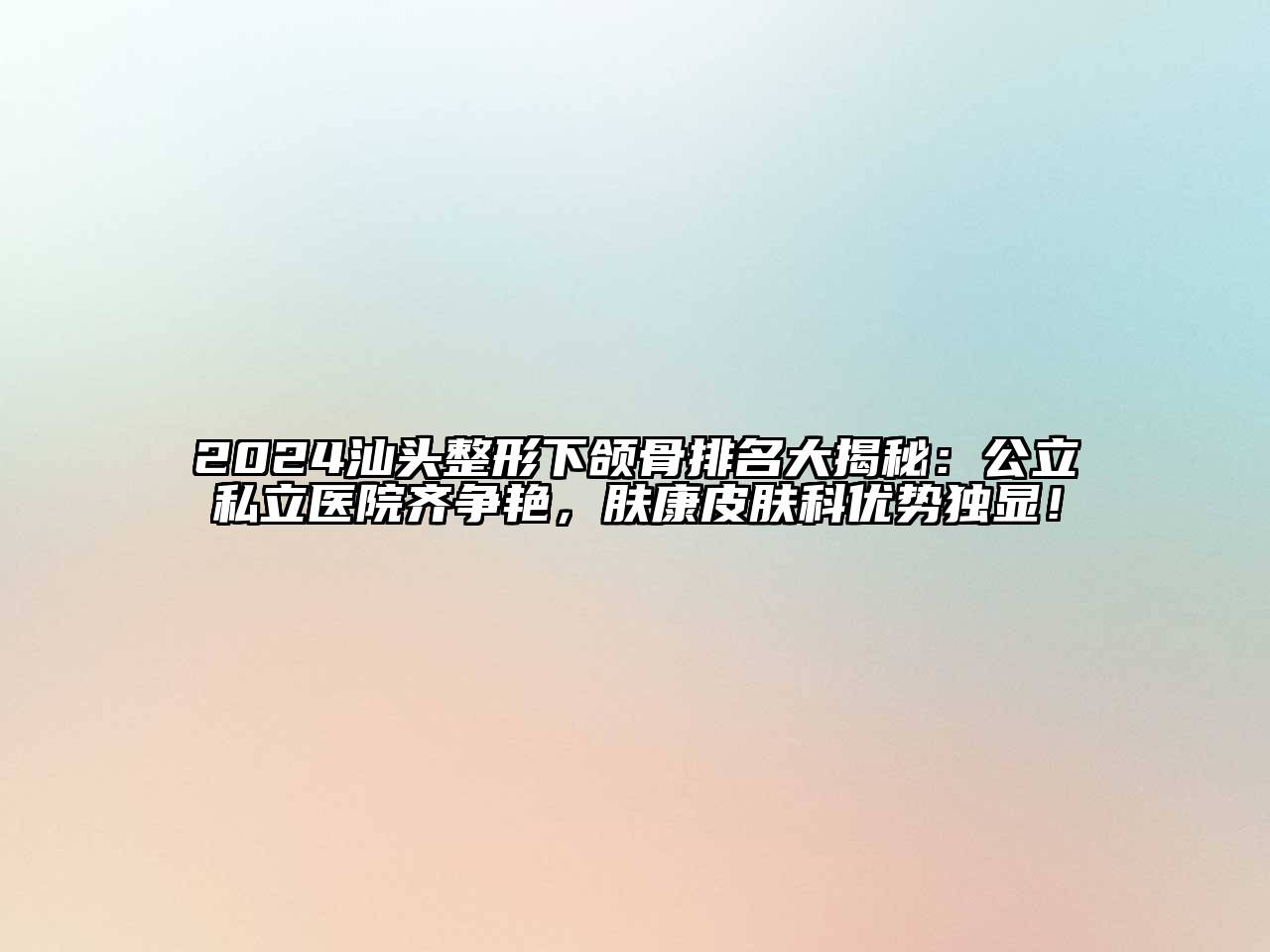2024汕头整形下颌骨排名大揭秘：公立私立医院齐争艳，肤康皮肤科优势独显！
