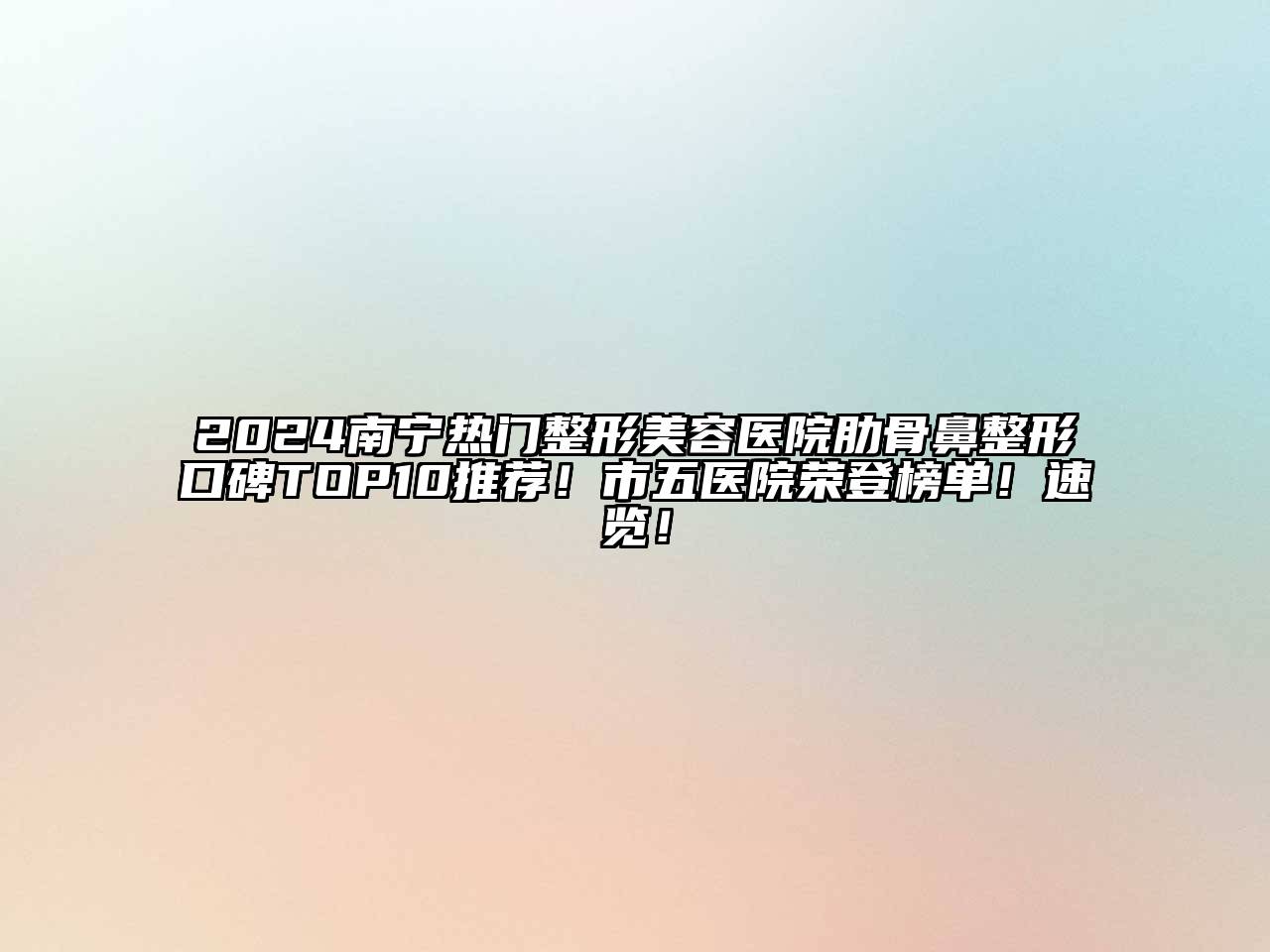 2024南宁热门整形美容医院肋骨鼻整形口碑TOP10推荐！市五医院荣登榜单！速览！