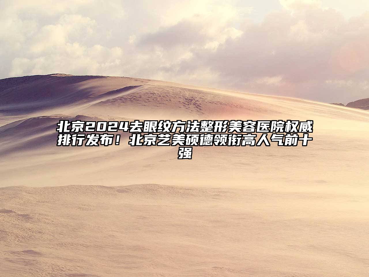 北京2024去眼纹方法整形美容医院权威排行发布！北京艺美硕德领衔高人气前十强