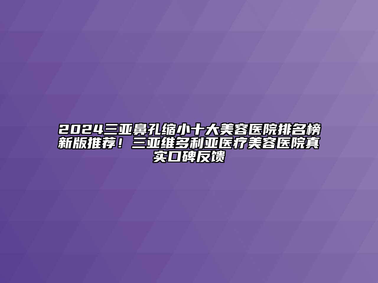 2024三亚鼻孔缩小十大美容医院排名榜新版推荐！三亚维多利亚医疗美容医院真实口碑反馈